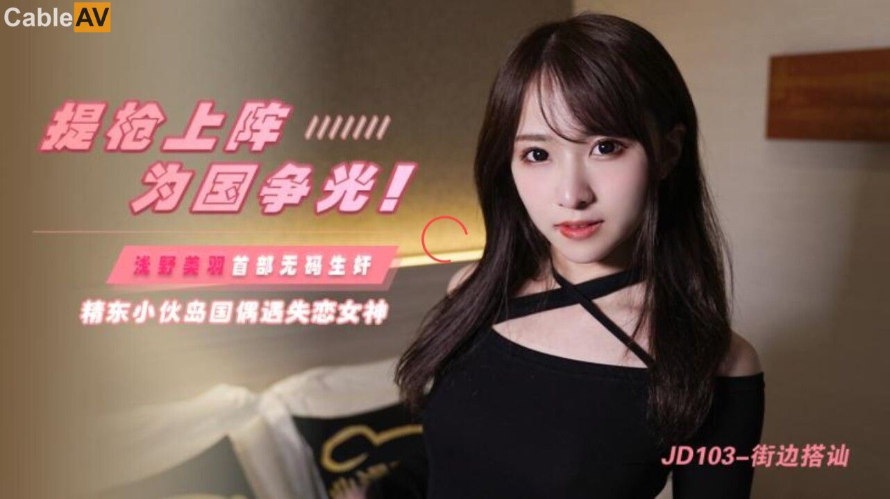 精东影业 JD103 东京街头约炮漂亮女优 浅野美羽